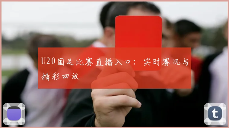 U20国足比赛直播入口：实时赛况与精彩回放