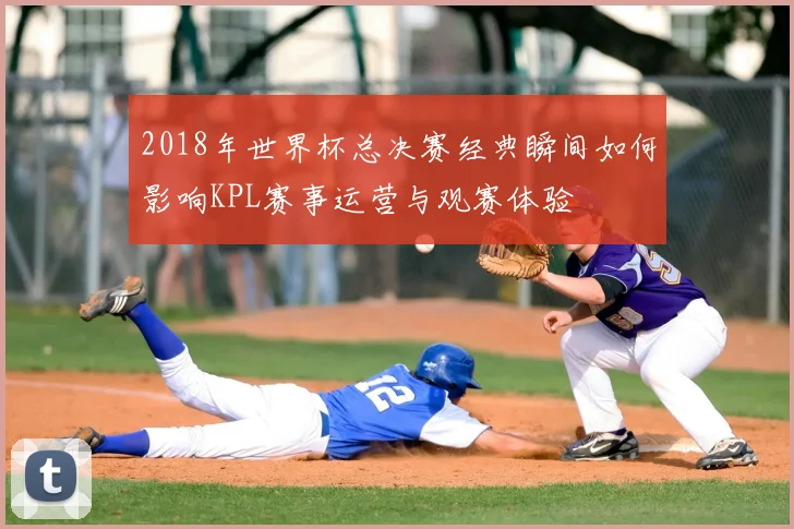 2018年世界杯总决赛经典瞬间如何影响KPL赛事运营与观赛体验