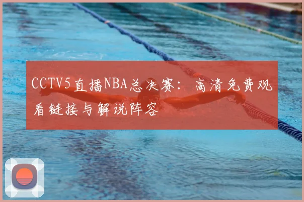 CCTV5直播NBA总决赛：高清免费观看链接与解说阵容