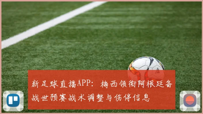 新足球直播APP：梅西领衔阿根廷备战世预赛战术调整与伤停信息