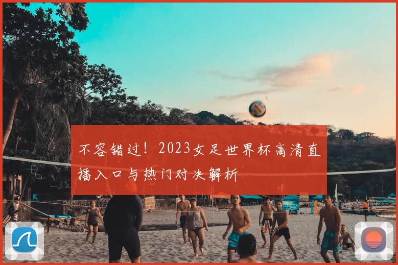 不容错过！2023女足世界杯高清直播入口与热门对决解析
