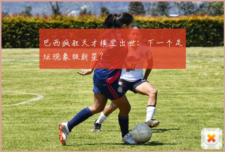巴西疯狂天才横空出世：下一个足坛现象级新星？