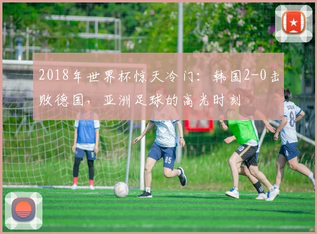 2018年世界杯惊天冷门：韩国2-0击败德国，亚洲足球的高光时刻