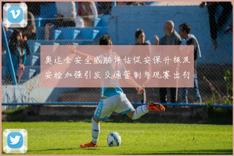 奥运会安全威胁评估促安保升级及安检加强引发交通管制与观赛出行调整