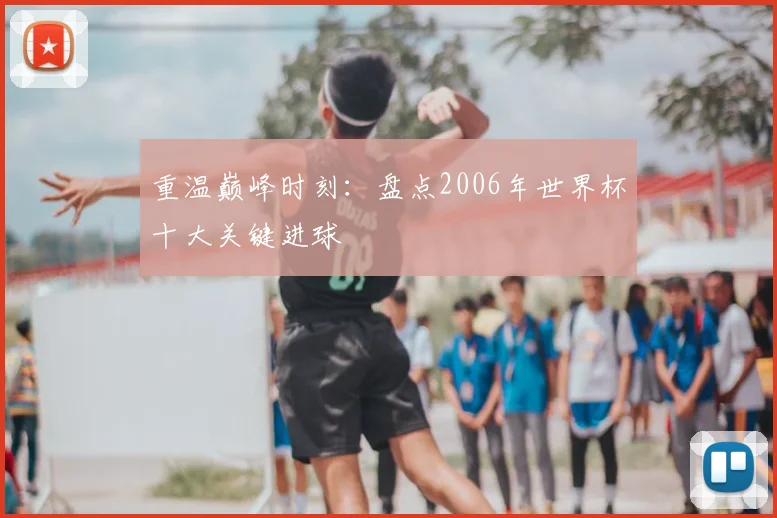 重温巅峰时刻：盘点2006年世界杯十大关键进球