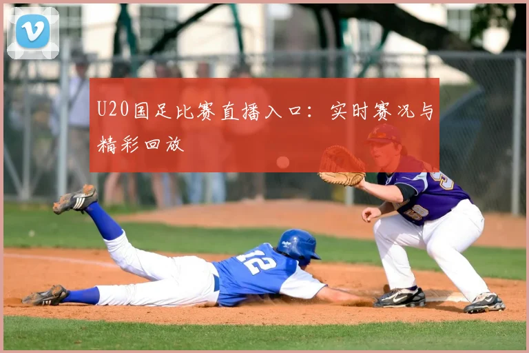 U20国足比赛直播入口：实时赛况与精彩回放