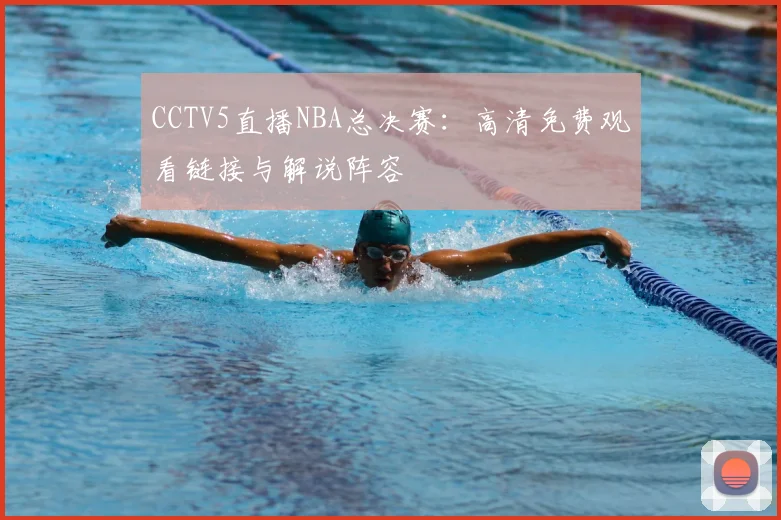 CCTV5直播NBA总决赛：高清免费观看链接与解说阵容
