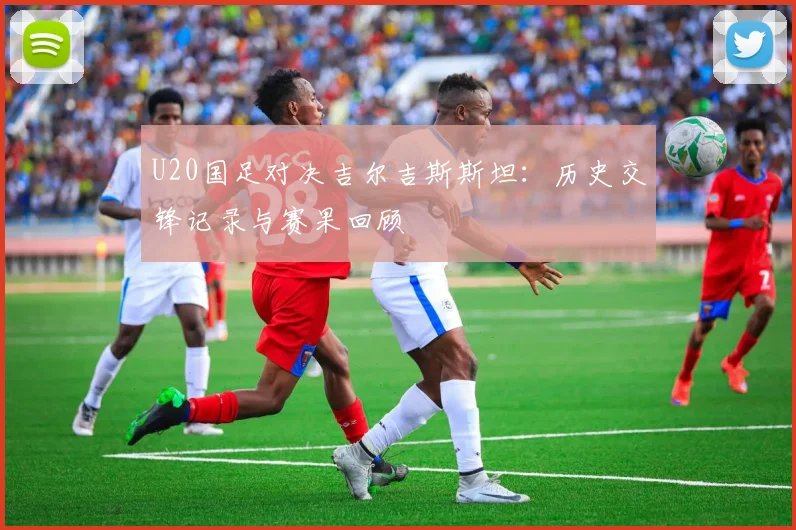 U20国足对决吉尔吉斯斯坦：历史交锋记录与赛果回顾