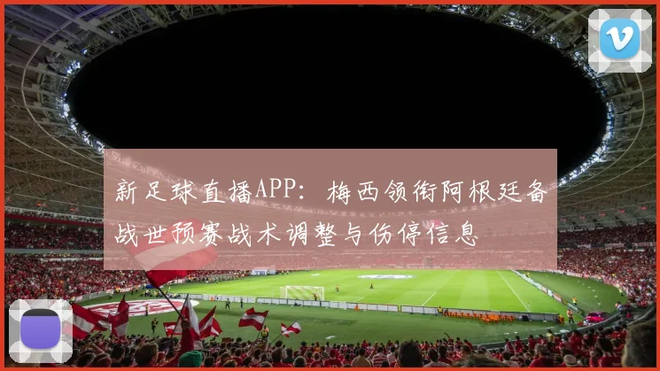 新足球直播APP：梅西领衔阿根廷备战世预赛战术调整与伤停信息